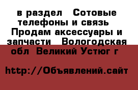  в раздел : Сотовые телефоны и связь » Продам аксессуары и запчасти . Вологодская обл.,Великий Устюг г.